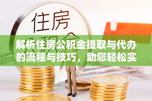 崇州解析住房公积金提取与代办的流程与技巧，助您轻松实现资金流动