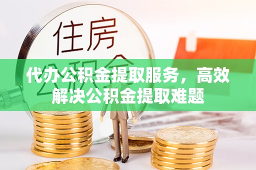 崇州代办公积金提取服务，高效解决公积金提取难题