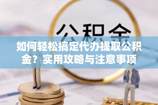 崇州如何轻松搞定代办提取公积金？实用攻略与注意事项