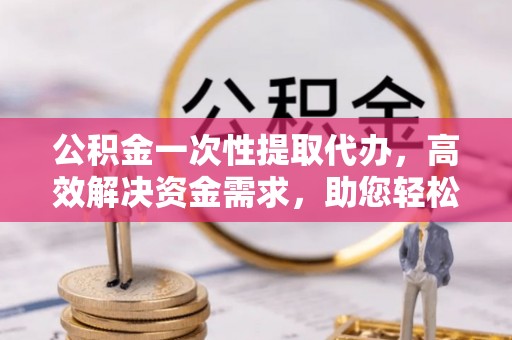 崇州公积金一次性提取代办，高效解决资金需求，助您轻松应对生活难题