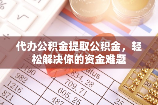 崇州代办公积金提取公积金，轻松解决你的资金难题