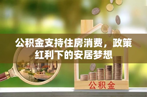 崇州公积金支持住房消费，政策红利下的安居梦想