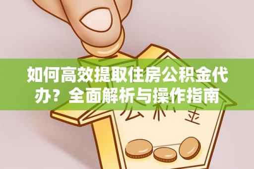 崇州如何高效提取住房公积金代办？全面解析与操作指南