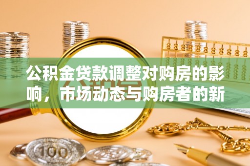 崇州公积金贷款调整对购房的影响，市场动态与购房者的新选择