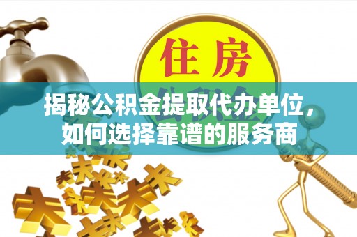 崇州揭秘公积金提取代办单位，如何选择靠谱的服务商