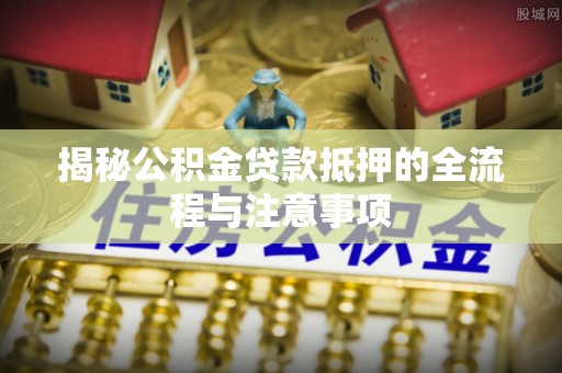 崇州揭秘公积金贷款抵押的全流程与注意事项