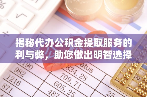 崇州揭秘代办公积金提取服务的利与弊，助您做出明智选择