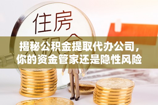 崇州揭秘公积金提取代办公司，你的资金管家还是隐性风险？