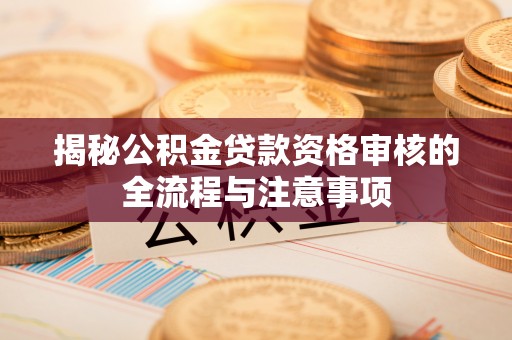 崇州揭秘公积金贷款资格审核的全流程与注意事项