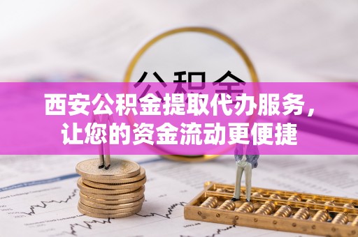 崇州西安公积金提取代办服务，让您的资金流动更便捷