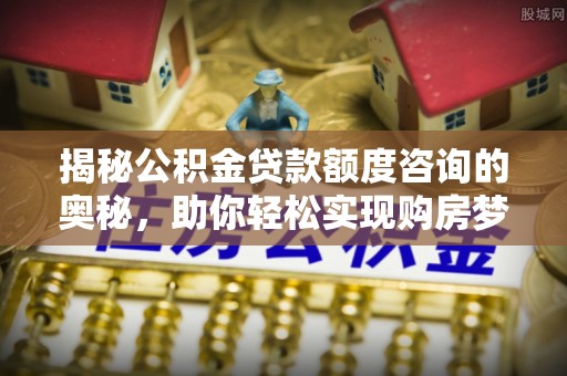 崇州揭秘公积金贷款额度咨询的奥秘，助你轻松实现购房梦想