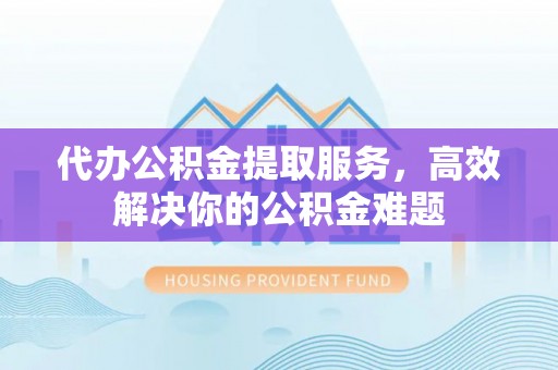 崇州代办公积金提取服务，高效解决你的公积金难题