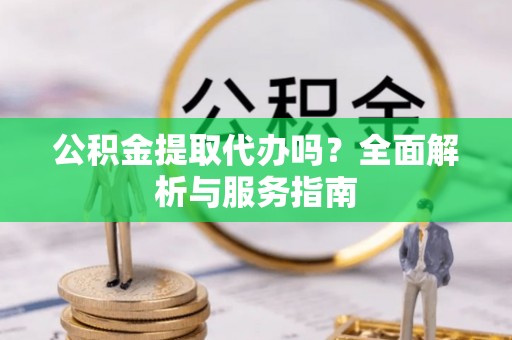 崇州公积金提取代办吗？全面解析与服务指南