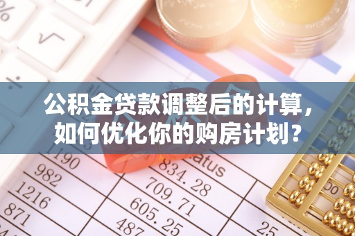崇州公积金贷款调整后的计算，如何优化你的购房计划？