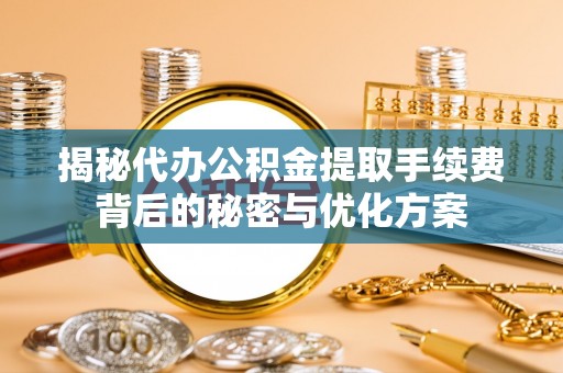 崇州揭秘代办公积金提取手续费背后的秘密与优化方案