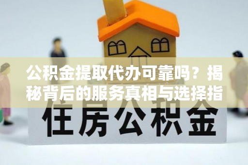 崇州公积金提取代办可靠吗？揭秘背后的服务真相与选择指南