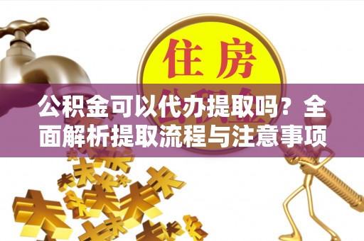 崇州公积金可以代办提取吗？全面解析提取流程与注意事项