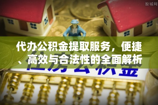 崇州代办公积金提取服务，便捷、高效与合法性的全面解析