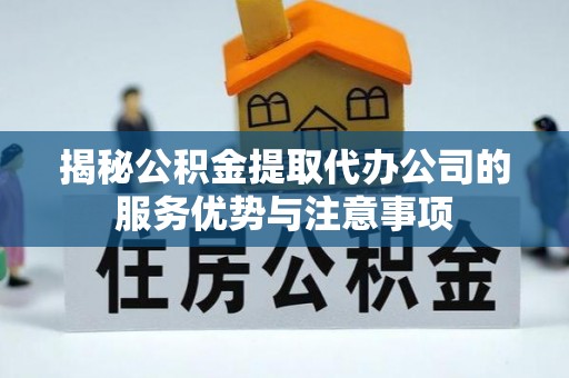 崇州揭秘公积金提取代办公司的服务优势与注意事项