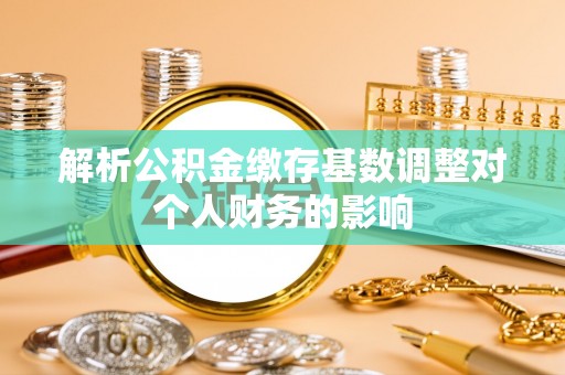 崇州解析公积金缴存基数调整对个人财务的影响