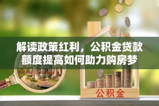 崇州解读政策红利，公积金贷款额度提高如何助力购房梦