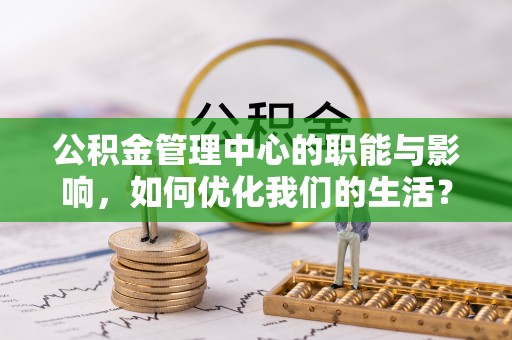 崇州公积金管理中心的职能与影响，如何优化我们的生活？