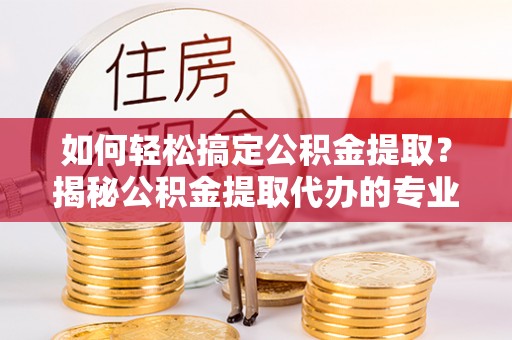 崇州如何轻松搞定公积金提取？揭秘公积金提取代办的专业服务