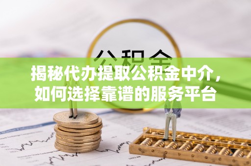 崇州揭秘代办提取公积金中介，如何选择靠谱的服务平台