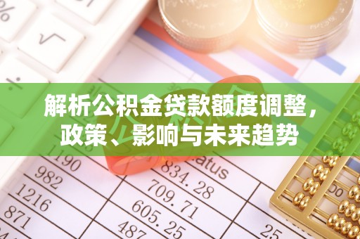 崇州解析公积金贷款额度调整，政策、影响与未来趋势