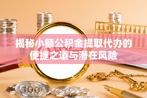 崇州揭秘小额公积金提取代办的便捷之道与潜在风险