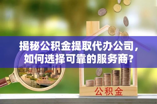 崇州揭秘公积金提取代办公司，如何选择可靠的服务商？