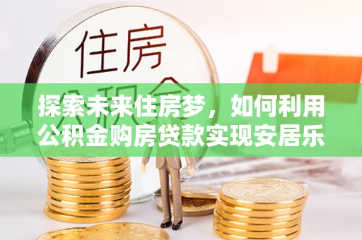 崇州探索未来住房梦，如何利用公积金购房贷款实现安居乐业