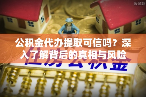 崇州公积金代办提取可信吗？深入了解背后的真相与风险
