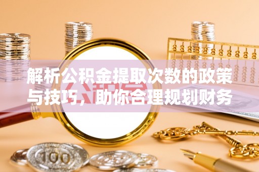 崇州解析公积金提取次数的政策与技巧，助你合理规划财务未来