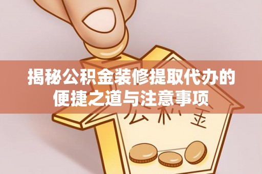 崇州揭秘公积金装修提取代办的便捷之道与注意事项