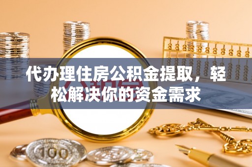 崇州代办理住房公积金提取，轻松解决你的资金需求