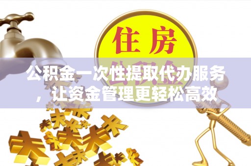 崇州公积金一次性提取代办服务，让资金管理更轻松高效