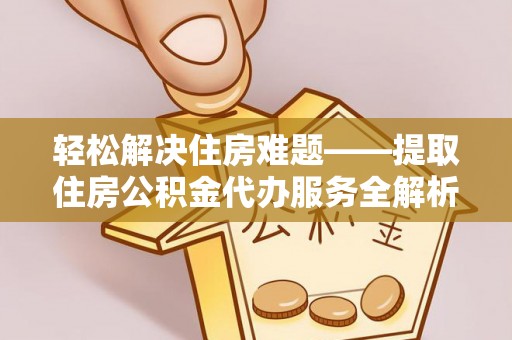 崇州轻松解决住房难题——提取住房公积金代办服务全解析