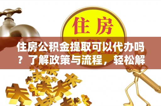 崇州住房公积金提取可以代办吗？了解政策与流程，轻松解决你的疑问