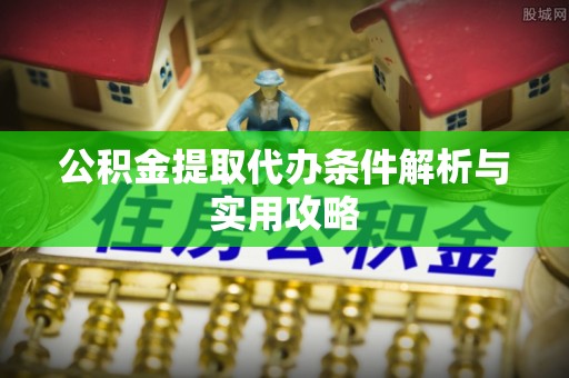 崇州公积金提取代办条件解析与实用攻略