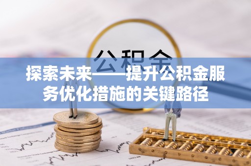 崇州探索未来——提升公积金服务优化措施的关键路径