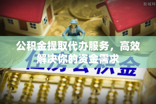 崇州公积金提取代办服务，高效解决你的资金需求