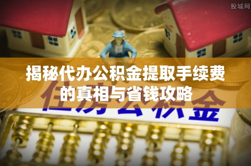 崇州揭秘代办公积金提取手续费的真相与省钱攻略