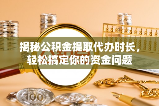 崇州揭秘公积金提取代办时长，轻松搞定你的资金问题