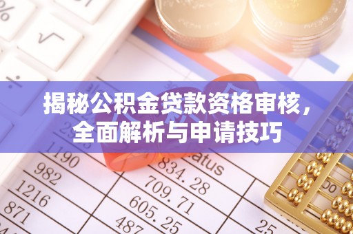 崇州揭秘公积金贷款资格审核，全面解析与申请技巧