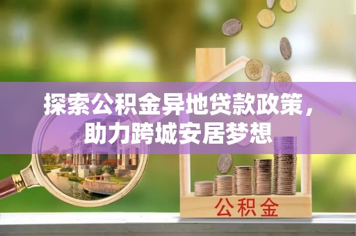崇州探索公积金异地贷款政策，助力跨城安居梦想