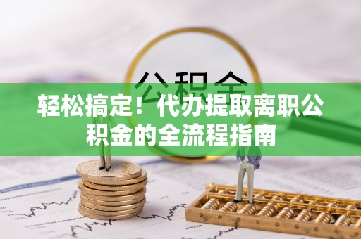 崇州轻松搞定！代办提取离职公积金的全流程指南