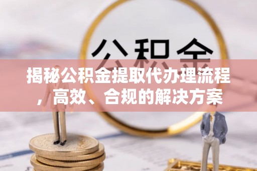 崇州揭秘公积金提取代办理流程，高效、合规的解决方案