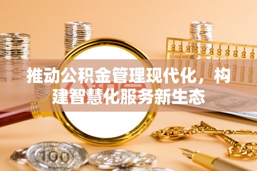崇州推动公积金管理现代化，构建智慧化服务新生态