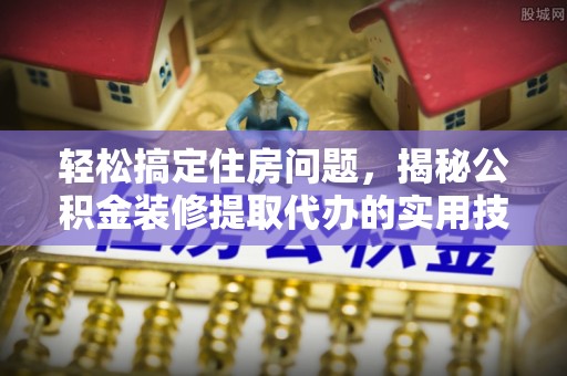 崇州轻松搞定住房问题，揭秘公积金装修提取代办的实用技巧